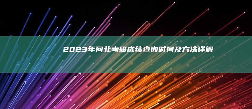 2023年河北考研成绩查询时间及方法详解